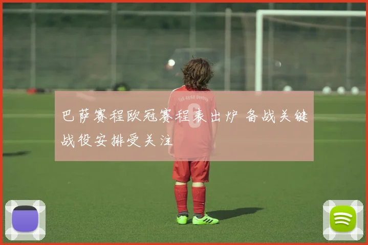 巴萨赛程欧冠赛程表出炉 备战关键战役安排受关注