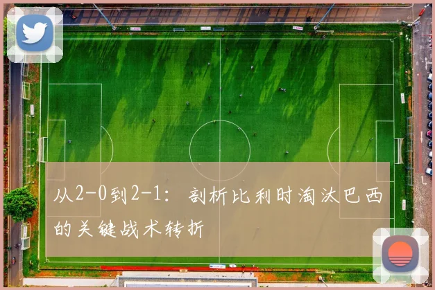 从2-0到2-1：剖析比利时淘汰巴西的关键战术转折