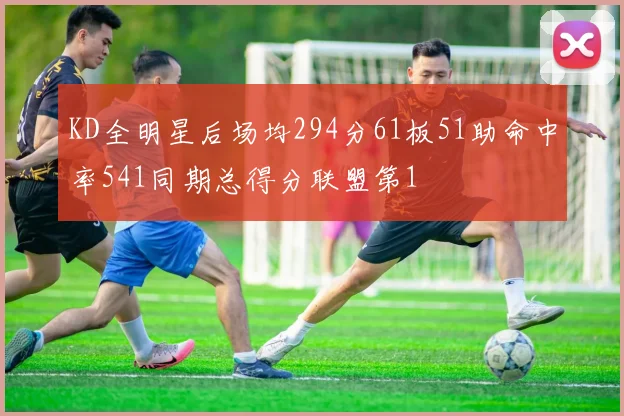 KD全明星后场均294分61板51助命中率541同期总得分联盟第1