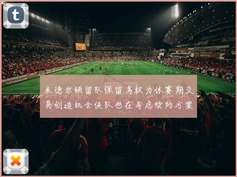 米德尔顿留队保留鸟权为休赛期交易创造机会侠队也在考虑续约方案