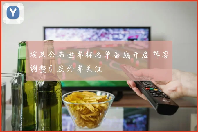 埃及公布世界杯名单备战开启 阵容调整引发外界关注