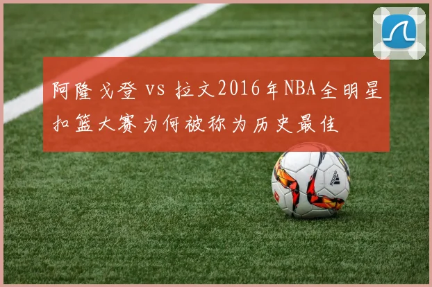 阿隆戈登 vs 拉文2016年NBA全明星扣篮大赛为何被称为历史最佳