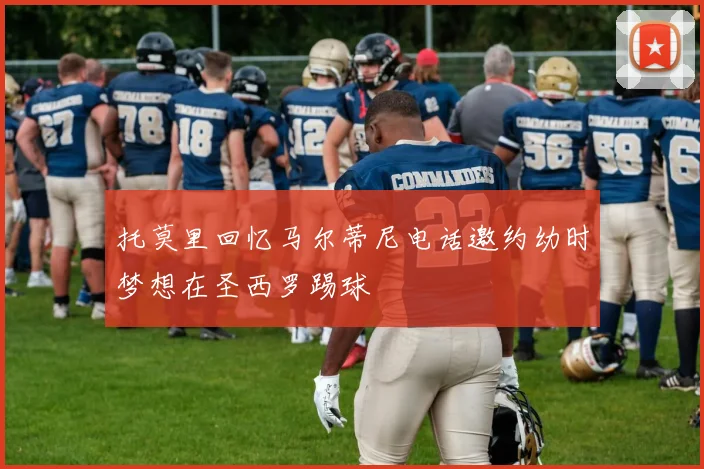托莫里回忆马尔蒂尼电话邀约幼时梦想在圣西罗踢球