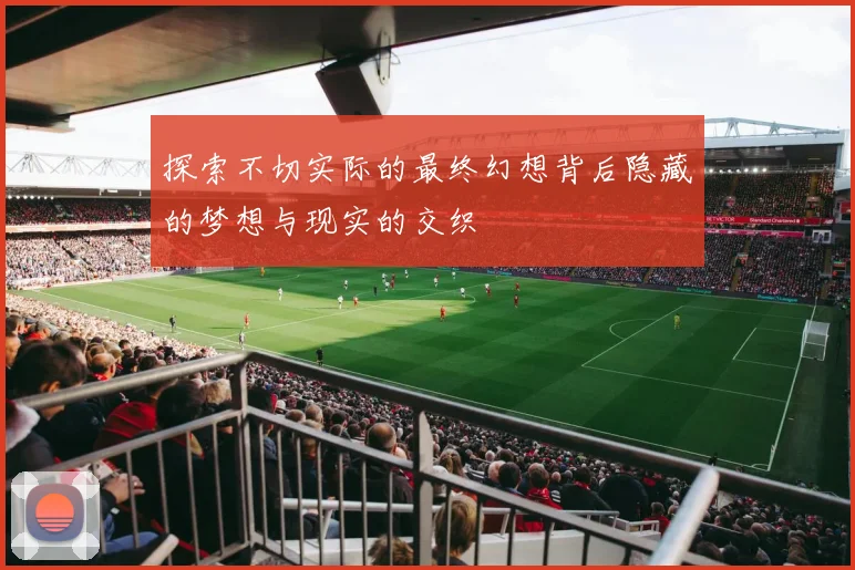 探索不切实际的最终幻想背后隐藏的梦想与现实的交织