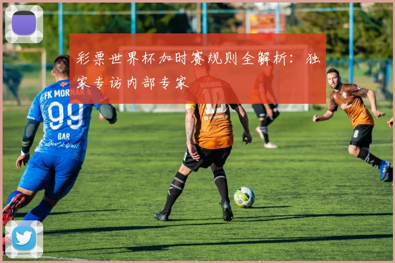 彩票世界杯加时赛规则全解析：独家专访内部专家