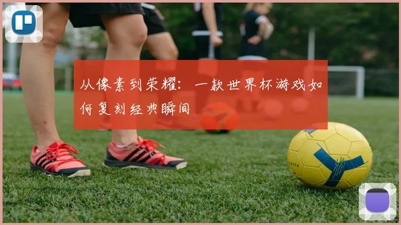 从像素到荣耀：一款世界杯游戏如何复刻经典瞬间