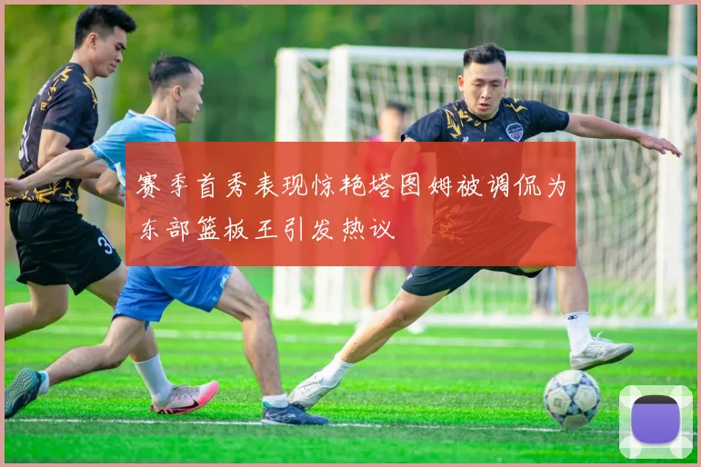 赛季首秀表现惊艳塔图姆被调侃为东部篮板王引发热议
